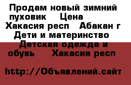 Продам новый зимний пуховик! › Цена ­ 2 100 - Хакасия респ., Абакан г. Дети и материнство » Детская одежда и обувь   . Хакасия респ.